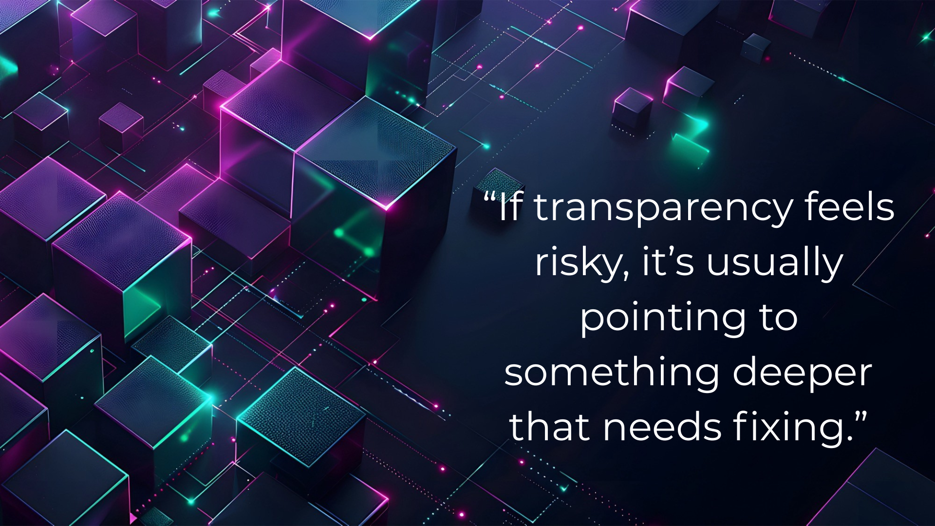 Digital illustration of glowing cubes and lines in neon blue and pink hues, with a quote on the right: If transparency feels risky, it’s usually pointing to something deeper that needs fixing.
