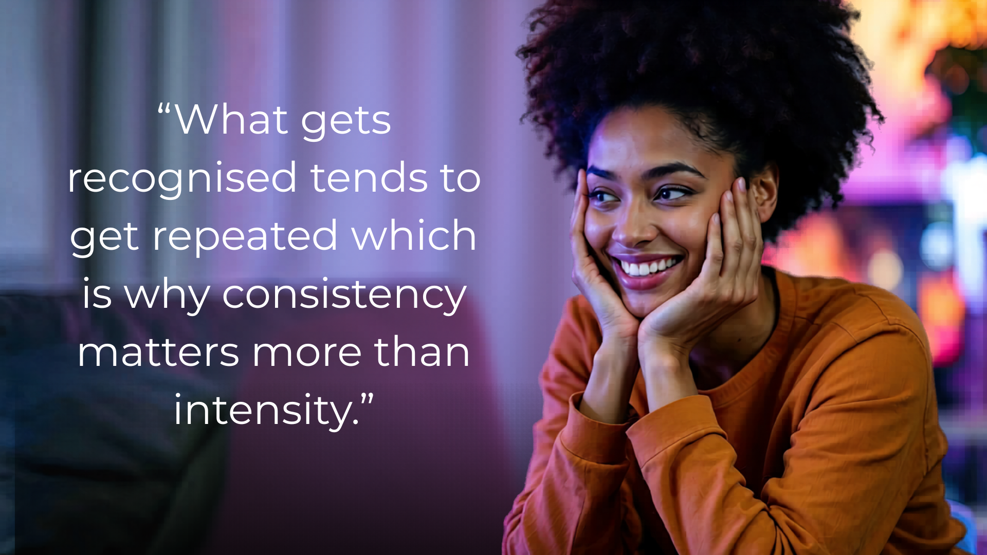 A smiling woman with curly hair rests her face in her hands, wearing an orange sweater, next to a quote: “What gets recognised tends to get repeated which is why consistency matters more than intensity.”.