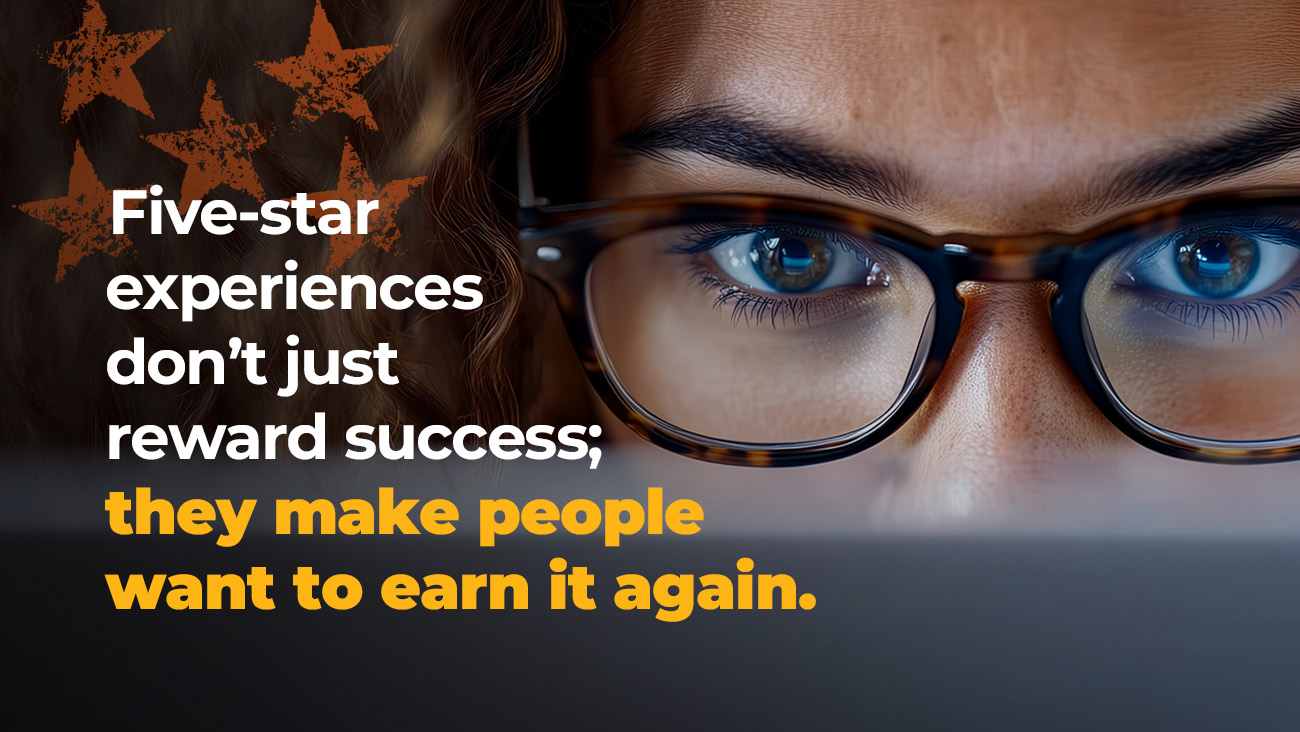 Close-up of a persons face with glasses, focused on a screen. Text reads: Five-star experiences dont just reward success; they make people want to earn it again. Orange stars appear on the left side.
